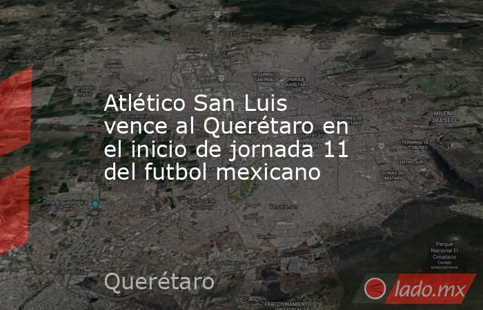 Atlético San Luis vence al Querétaro en el inicio de jornada 11 del futbol mexicano. Noticias en tiempo real