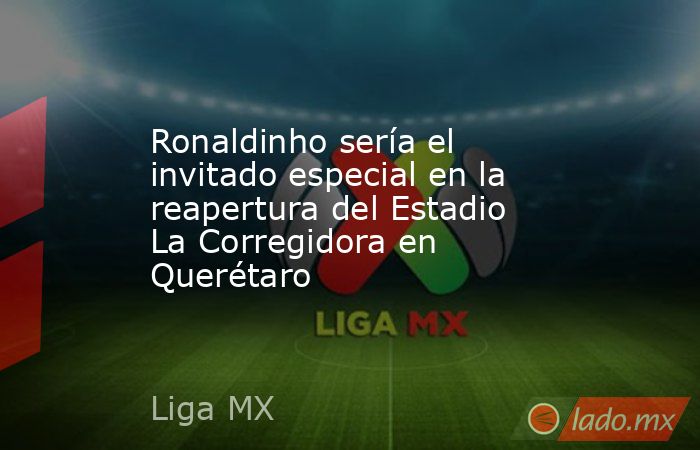 Ronaldinho sería el invitado especial en la reapertura del Estadio La Corregidora en Querétaro. Noticias en tiempo real