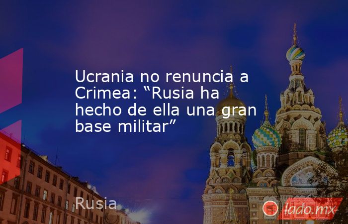 Ucrania no renuncia a Crimea: “Rusia ha hecho de ella una gran base militar”. Noticias en tiempo real