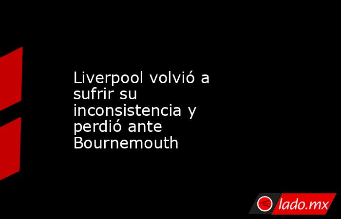 Liverpool volvió a sufrir su inconsistencia y perdió ante Bournemouth. Noticias en tiempo real