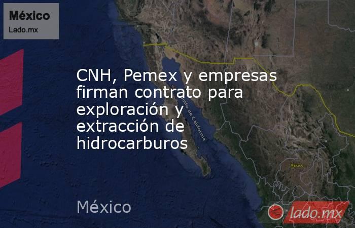 CNH, Pemex y empresas firman contrato para exploración y extracción de hidrocarburos. Noticias en tiempo real