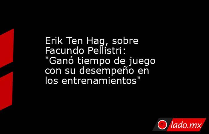 Erik Ten Hag, sobre Facundo Pellistri: 