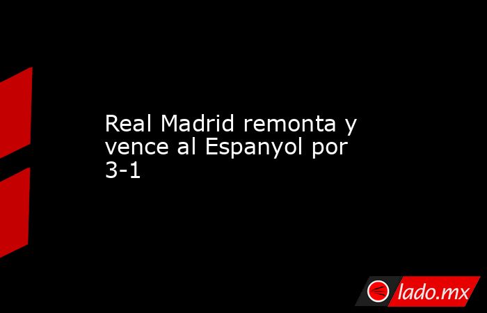 Real Madrid remonta y vence al Espanyol por 3-1. Noticias en tiempo real