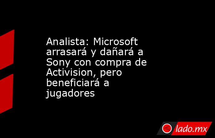Analista: Microsoft arrasará y dañará a Sony con compra de Activision, pero beneficiará a jugadores. Noticias en tiempo real