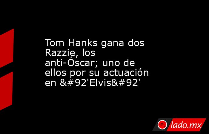 Tom Hanks gana dos Razzie, los anti-Óscar; uno de ellos por su actuación en \'Elvis\'. Noticias en tiempo real