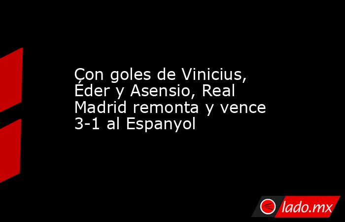 Con goles de Vinicius, Éder y Asensio, Real Madrid remonta y vence 3-1 al Espanyol. Noticias en tiempo real