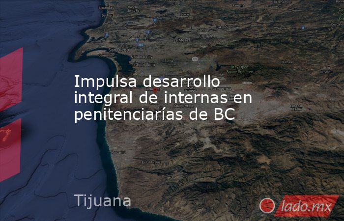 Impulsa desarrollo integral de internas en penitenciarías de BC. Noticias en tiempo real