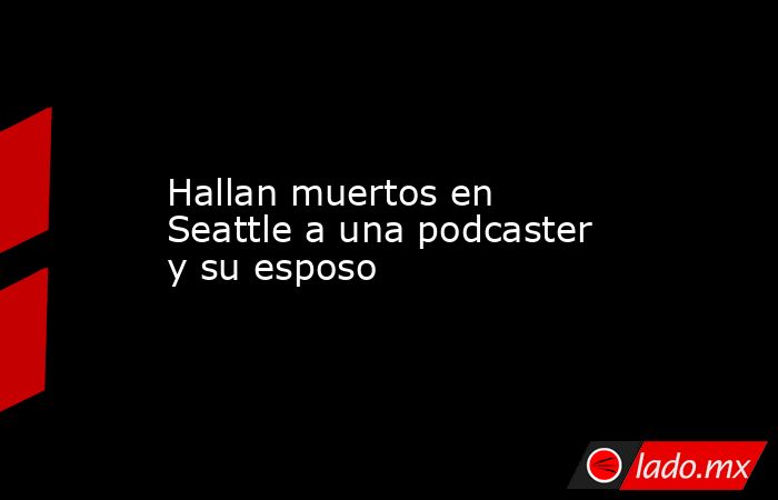 Hallan muertos en Seattle a una podcaster y su esposo. Noticias en tiempo real