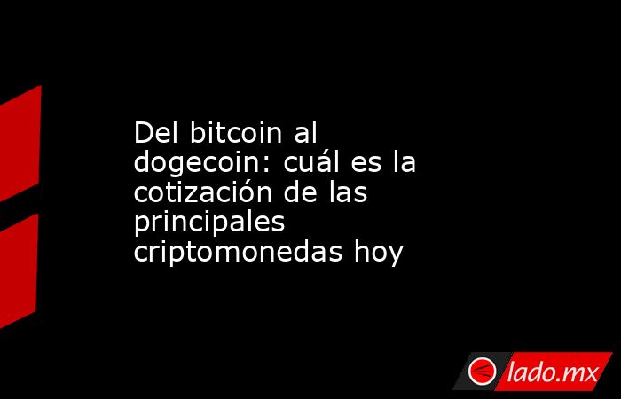 Del bitcoin al dogecoin: cuál es la cotización de las principales criptomonedas hoy. Noticias en tiempo real