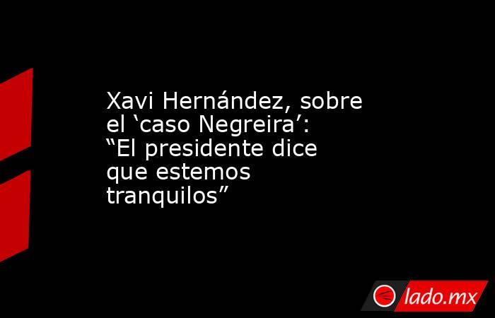 Xavi Hernández, sobre el ‘caso Negreira’: “El presidente dice que estemos tranquilos”. Noticias en tiempo real