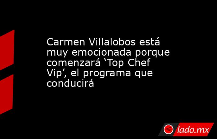 Carmen Villalobos está muy emocionada porque comenzará ‘Top Chef Vip’, el programa que conducirá. Noticias en tiempo real