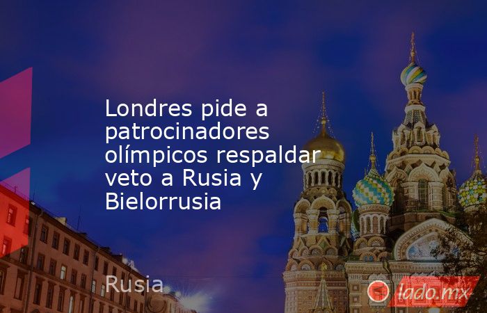 Londres pide a patrocinadores olímpicos respaldar veto a Rusia y Bielorrusia. Noticias en tiempo real