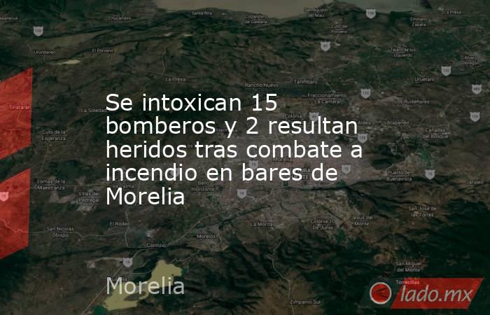 Se intoxican 15 bomberos y 2 resultan heridos tras combate a incendio en bares de Morelia. Noticias en tiempo real