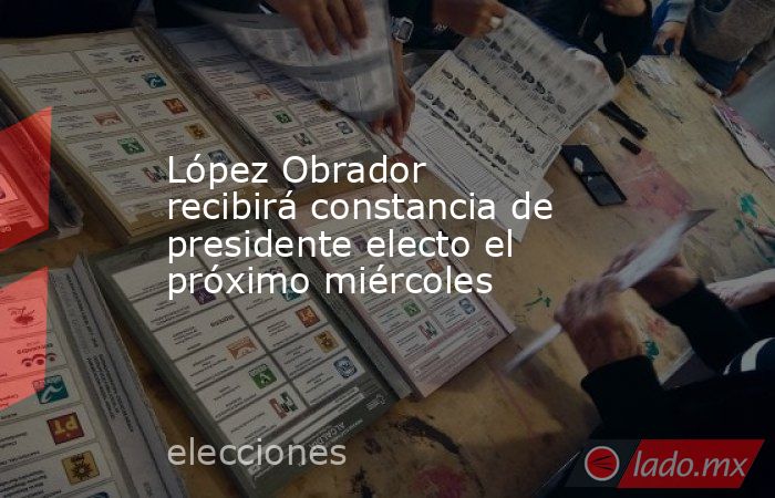 López Obrador recibirá constancia de presidente electo el próximo miércoles. Noticias en tiempo real