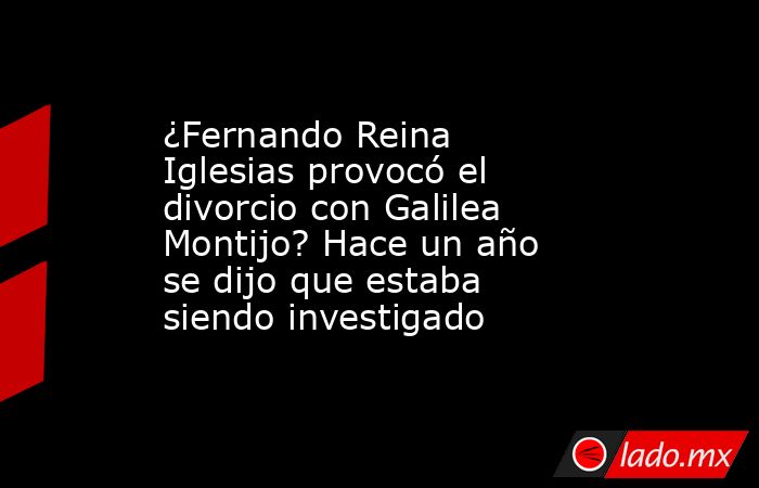 ¿Fernando Reina Iglesias provocó el divorcio con Galilea Montijo? Hace un año se dijo que estaba siendo investigado. Noticias en tiempo real