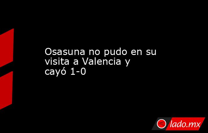 Osasuna no pudo en su visita a Valencia y cayó 1-0. Noticias en tiempo real