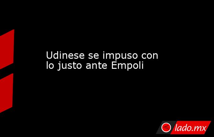 Udinese se impuso con lo justo ante Empoli. Noticias en tiempo real