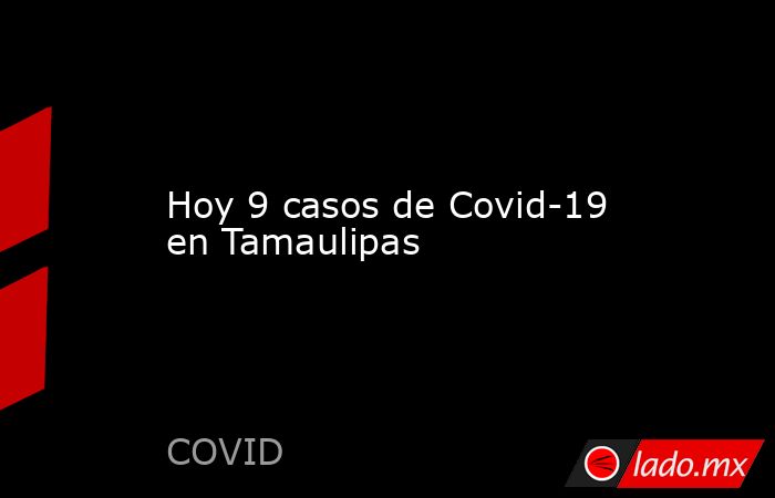 Hoy 9 casos de Covid-19 en Tamaulipas. Noticias en tiempo real