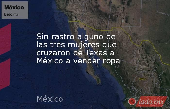 Sin rastro alguno de las tres mujeres que cruzaron de Texas a México a vender ropa. Noticias en tiempo real