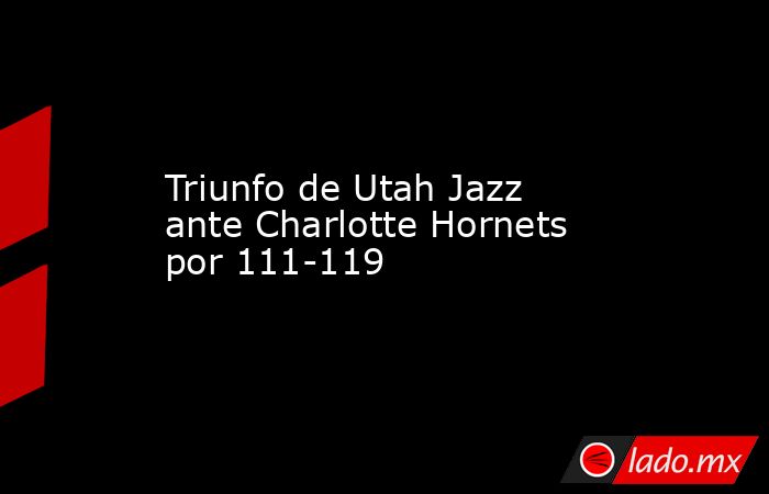 Triunfo de Utah Jazz ante Charlotte Hornets por 111-119. Noticias en tiempo real