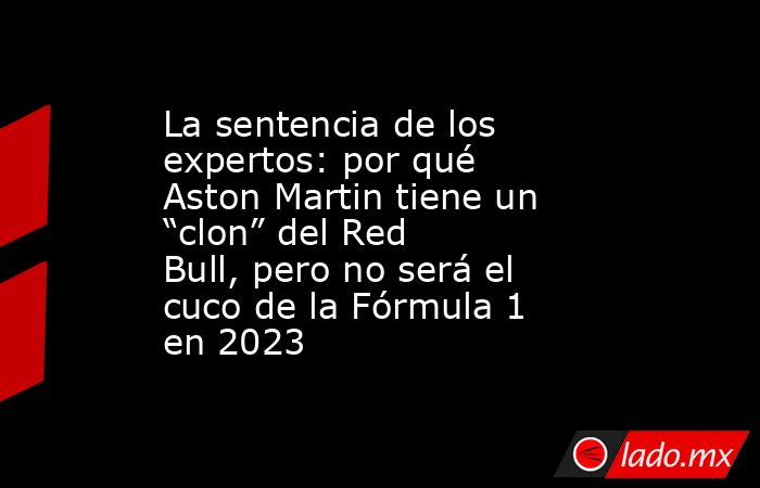 La sentencia de los expertos: por qué Aston Martin tiene un “clon” del Red Bull, pero no será el cuco de la Fórmula 1 en 2023. Noticias en tiempo real