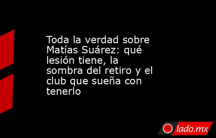 Toda la verdad sobre Matías Suárez: qué lesión tiene, la sombra del retiro y el club que sueña con tenerlo. Noticias en tiempo real