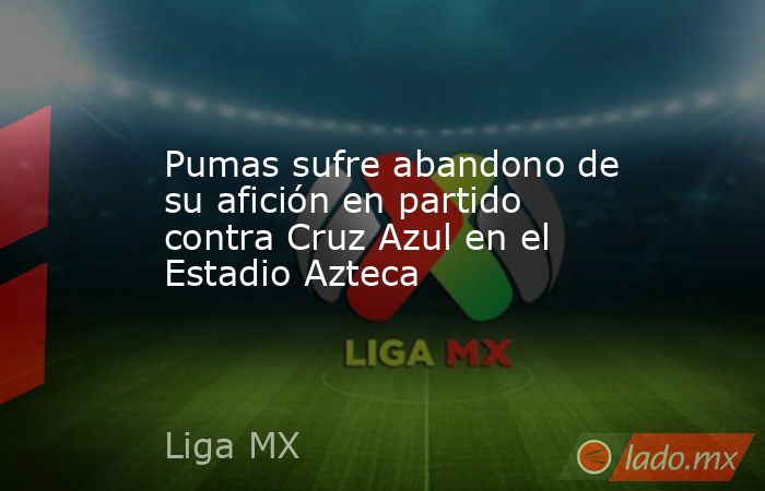 Pumas sufre abandono de su afición en partido contra Cruz Azul en el Estadio Azteca. Noticias en tiempo real