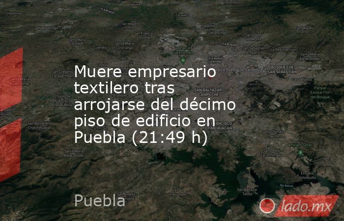 Muere empresario textilero tras arrojarse del décimo piso de edificio en Puebla (21:49 h). Noticias en tiempo real