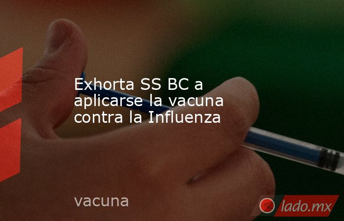 Exhorta SS BC a aplicarse la vacuna contra la Influenza. Noticias en tiempo real