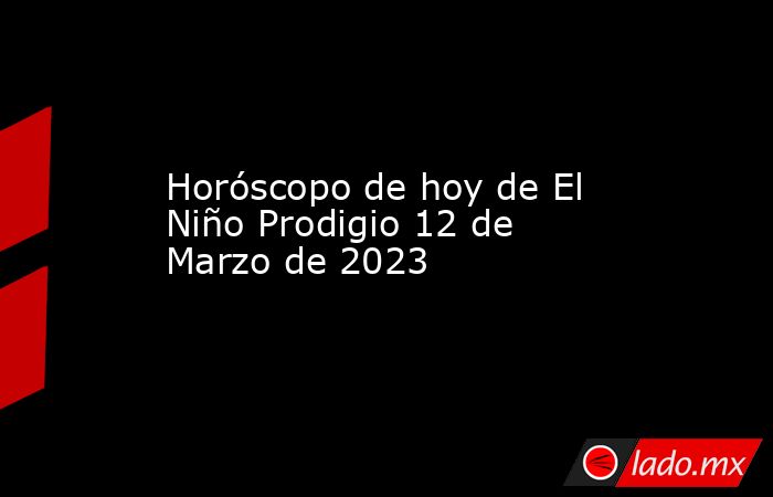 Horóscopo de hoy de El Niño Prodigio 12 de Marzo de 2023. Noticias en tiempo real