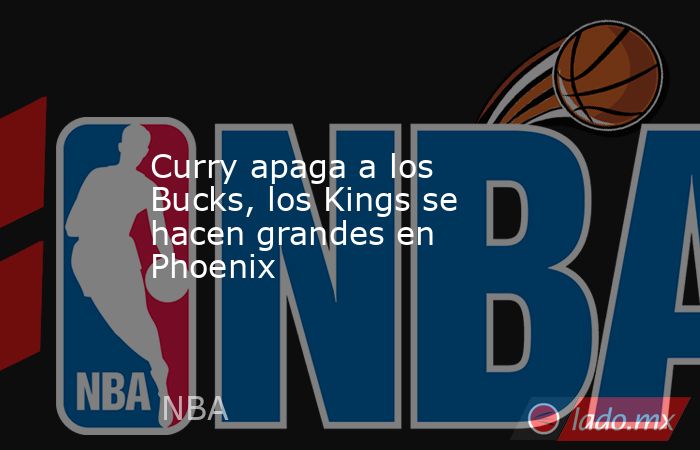 Curry apaga a los Bucks, los Kings se hacen grandes en Phoenix. Noticias en tiempo real