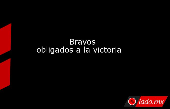             Bravos obligados a la victoria            . Noticias en tiempo real