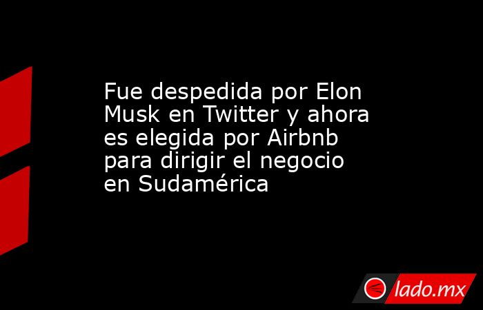 Fue despedida por Elon Musk en Twitter y ahora es elegida por Airbnb para dirigir el negocio en Sudamérica. Noticias en tiempo real
