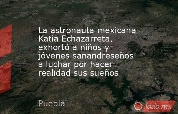 La astronauta mexicana Katia Echazarreta, exhortó a niños y jóvenes sanandreseños a luchar por hacer realidad sus sueños. Noticias en tiempo real