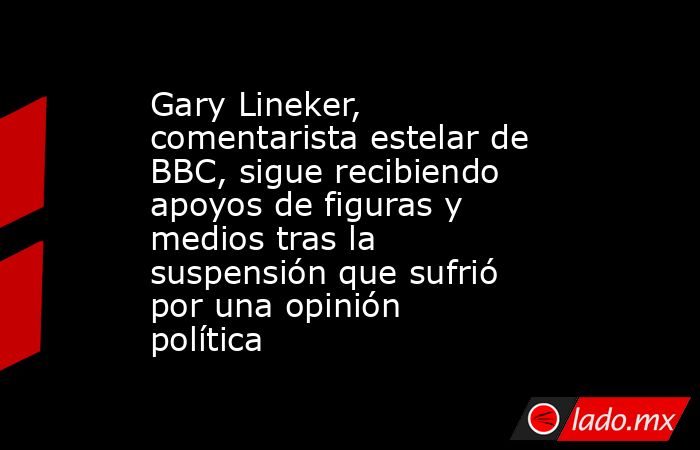 Gary Lineker, comentarista estelar de BBC, sigue recibiendo apoyos de figuras y medios tras la suspensión que sufrió por una opinión política. Noticias en tiempo real