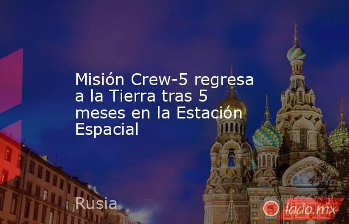 Misión Crew-5 regresa a la Tierra tras 5 meses en la Estación Espacial. Noticias en tiempo real