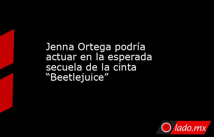 Jenna Ortega podría actuar en la esperada secuela de la cinta “Beetlejuice”. Noticias en tiempo real