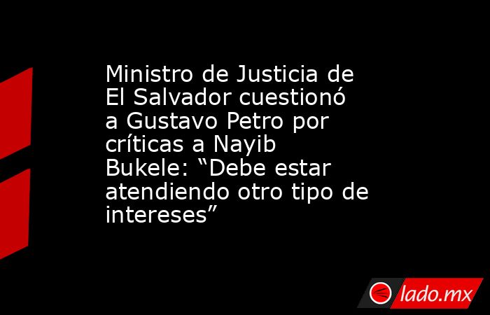 Ministro de Justicia de El Salvador cuestionó a Gustavo Petro por críticas a Nayib Bukele: “Debe estar atendiendo otro tipo de intereses”. Noticias en tiempo real