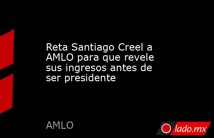 Reta Santiago Creel a AMLO para que revele sus ingresos antes de ser presidente. Noticias en tiempo real