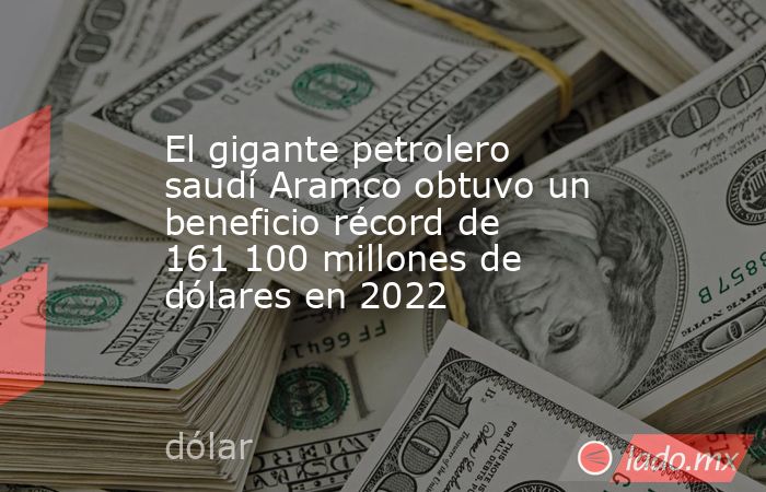 El gigante petrolero saudí Aramco obtuvo un beneficio récord de 161 100 millones de dólares en 2022. Noticias en tiempo real