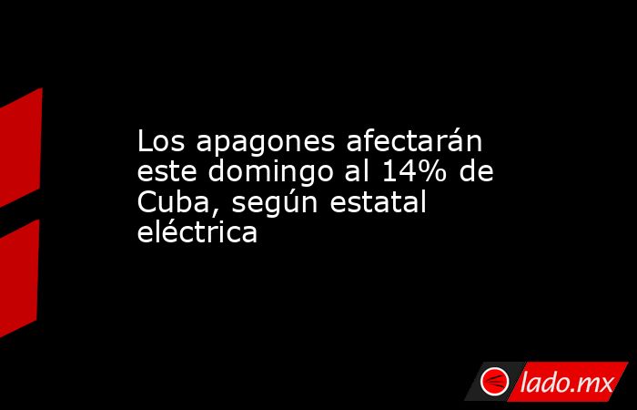 Los apagones afectarán este domingo al 14% de Cuba, según estatal eléctrica. Noticias en tiempo real