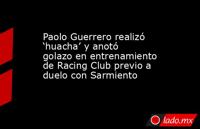 Paolo Guerrero realizó ‘huacha’ y anotó golazo en entrenamiento de Racing Club previo a duelo con Sarmiento. Noticias en tiempo real