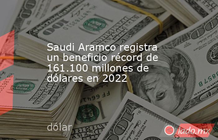 Saudi Aramco registra un beneficio récord de 161.100 millones de dólares en 2022. Noticias en tiempo real