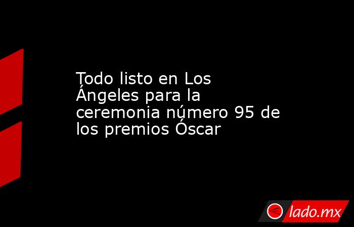 Todo listo en Los Ángeles para la ceremonia número 95 de los premios Óscar. Noticias en tiempo real