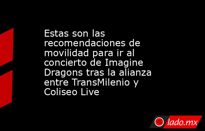 Estas son las recomendaciones de movilidad para ir al concierto de Imagine Dragons tras la alianza entre TransMilenio y Coliseo Live. Noticias en tiempo real