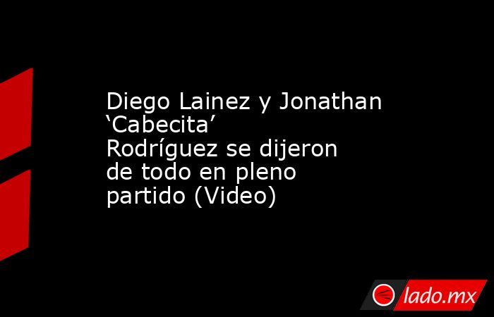 Diego Lainez y Jonathan ‘Cabecita’ Rodríguez se dijeron de todo en pleno partido (Video). Noticias en tiempo real
