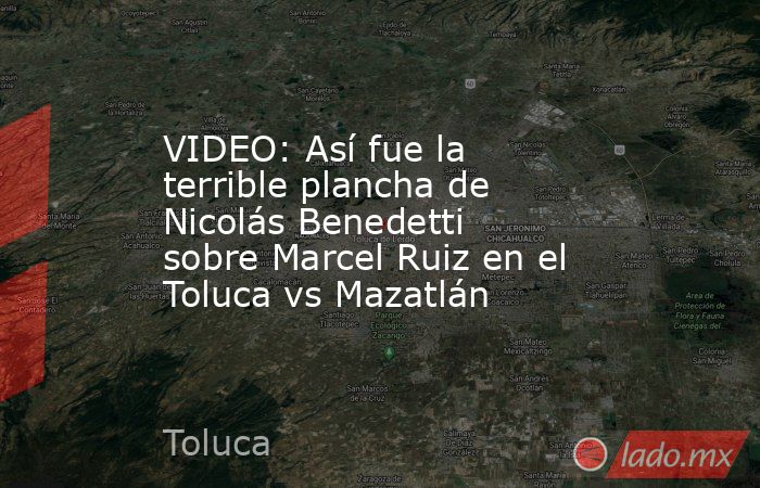 VIDEO: Así fue la terrible plancha de Nicolás Benedetti sobre Marcel Ruiz en el Toluca vs Mazatlán. Noticias en tiempo real