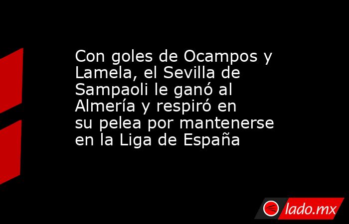 Con goles de Ocampos y Lamela, el Sevilla de Sampaoli le ganó al Almería y respiró en su pelea por mantenerse en la Liga de España. Noticias en tiempo real