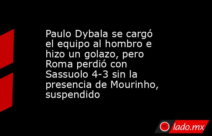 Paulo Dybala se cargó el equipo al hombro e hizo un golazo, pero Roma perdió con Sassuolo 4-3 sin la presencia de Mourinho, suspendido. Noticias en tiempo real