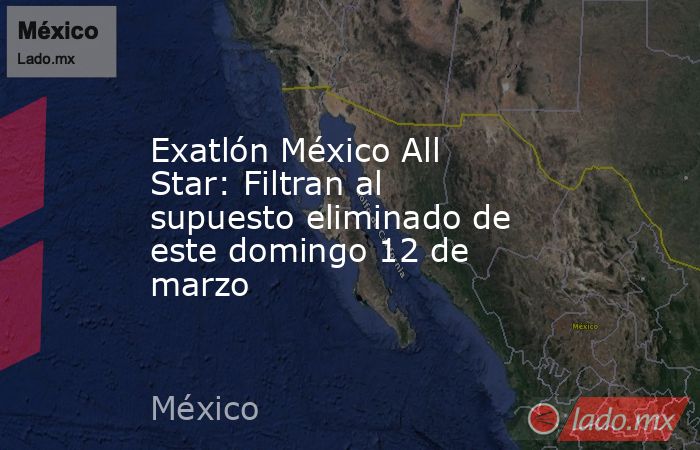 Exatlón México All Star: Filtran al supuesto eliminado de este domingo 12 de marzo. Noticias en tiempo real